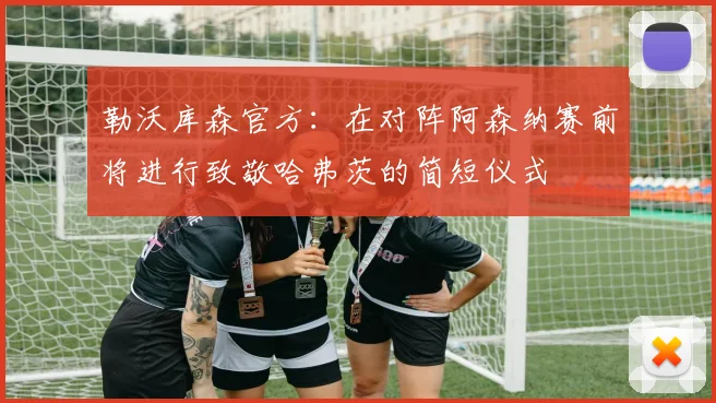 勒沃库森官方：在对阵阿森纳赛前将进行致敬哈弗茨的简短仪式