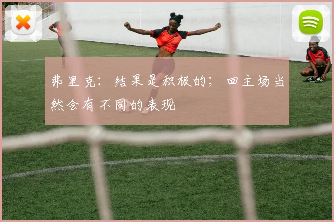 弗里克：结果是积极的；回主场当然会有不同的表现