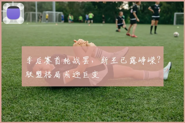季后赛首轮战罢，新王已露峥嵘？联盟格局或迎巨变
