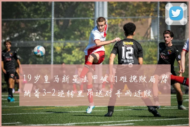19岁皇马新星法甲破门难挽败局 摩纳哥3-2逆转里昂送对手两连败