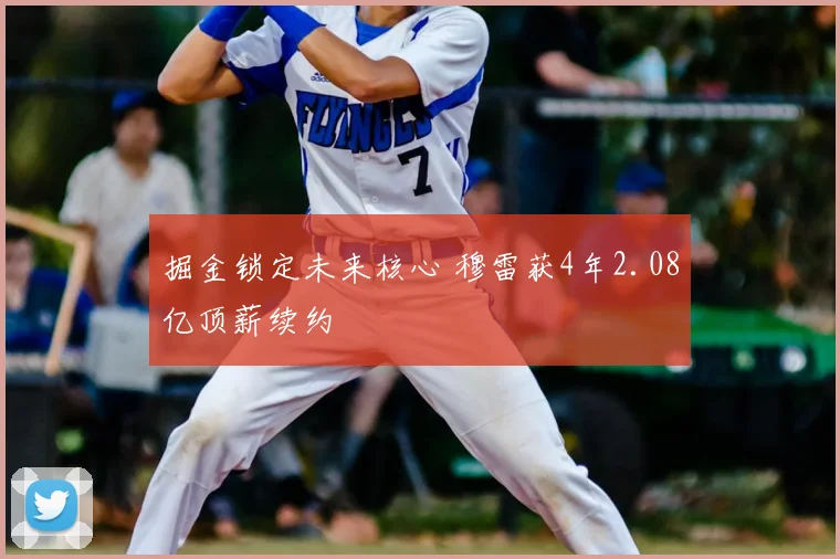 掘金锁定未来核心 穆雷获4年2.08亿顶薪续约