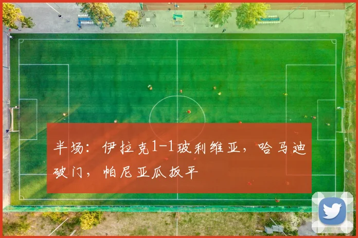 半场：伊拉克1-1玻利维亚，哈马迪破门，帕尼亚瓜扳平