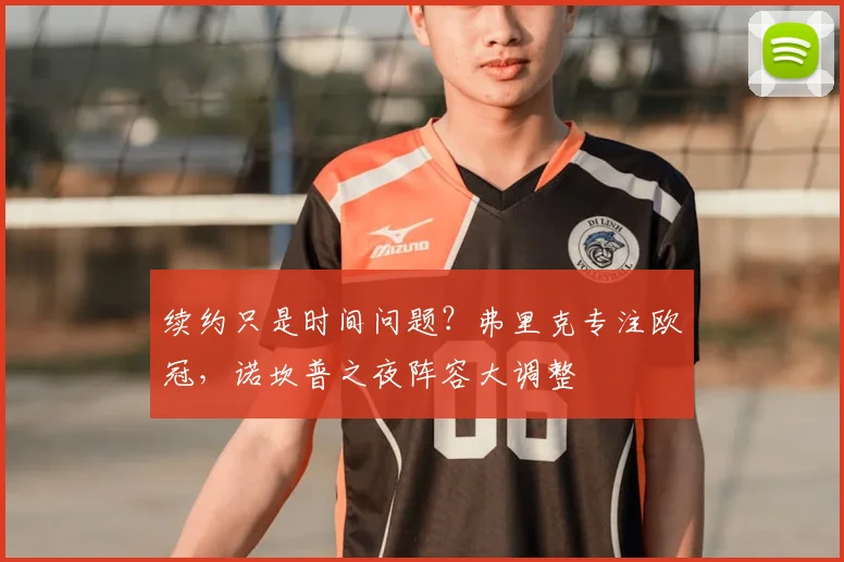 续约只是时间问题？弗里克专注欧冠，诺坎普之夜阵容大调整