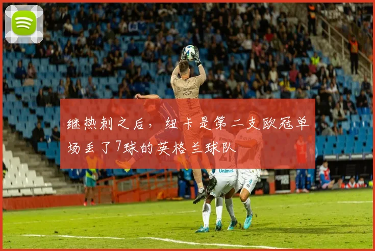 继热刺之后，纽卡是第二支欧冠单场丢了7球的英格兰球队