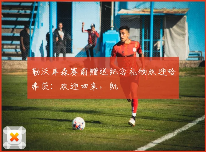 勒沃库森赛前赠送纪念礼物欢迎哈弗茨：欢迎回来，凯