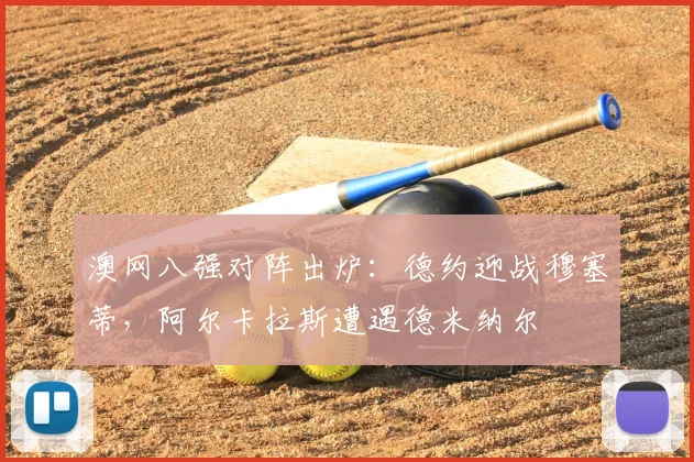 澳网八强对阵出炉：德约迎战穆塞蒂，阿尔卡拉斯遭遇德米纳尔