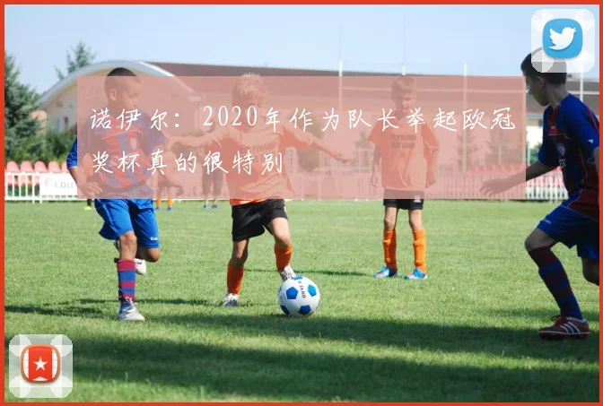 诺伊尔：2020年作为队长举起欧冠奖杯真的很特别