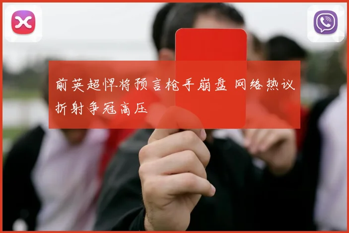前英超悍将预言枪手崩盘 网络热议折射争冠高压