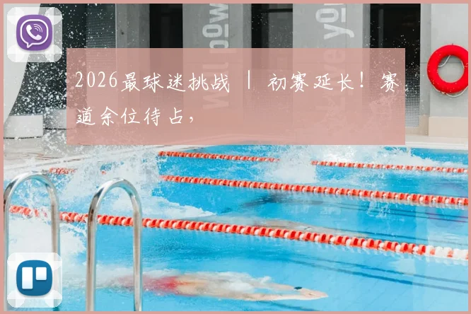 2026最球迷挑战 ｜ 初赛延长！赛道余位待占，
