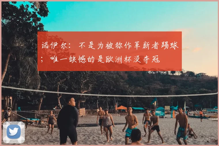 诺伊尔：不是为被称作革新者踢球；唯一缺憾的是欧洲杯没夺冠