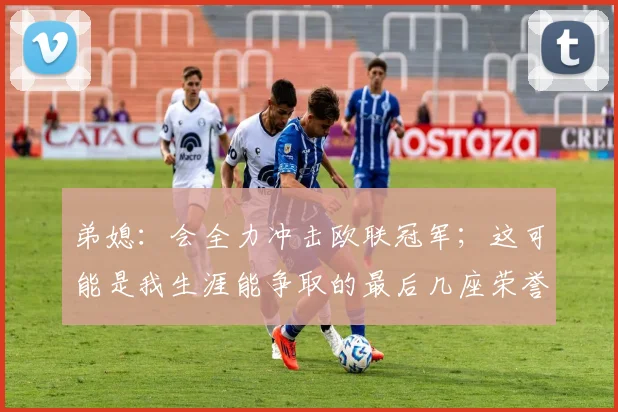 弟媳：会全力冲击欧联冠军；这可能是我生涯能争取的最后几座荣誉