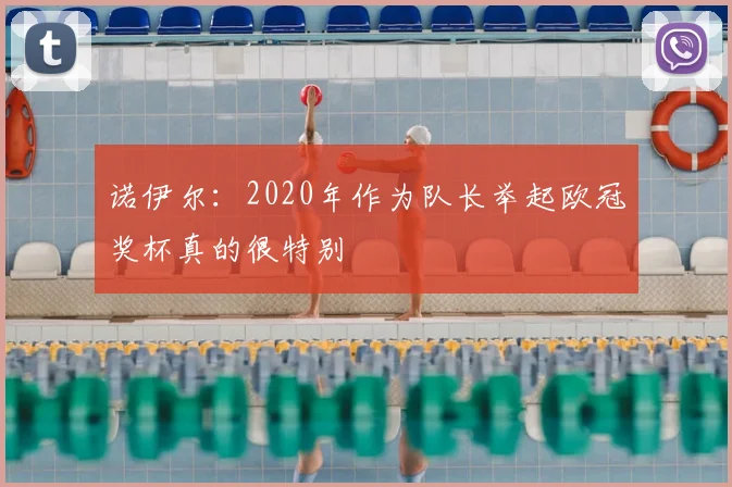诺伊尔：2020年作为队长举起欧冠奖杯真的很特别
