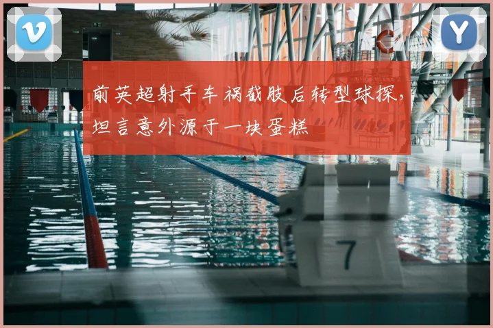 前英超射手车祸截肢后转型球探，坦言意外源于一块蛋糕