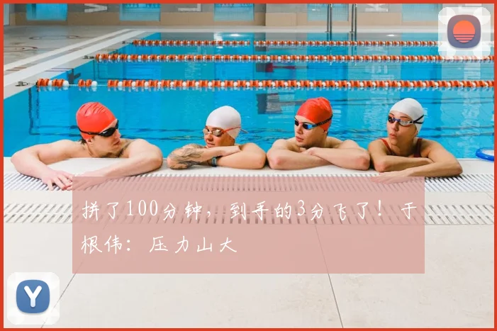 拼了100分钟，到手的3分飞了！于根伟：压力山大