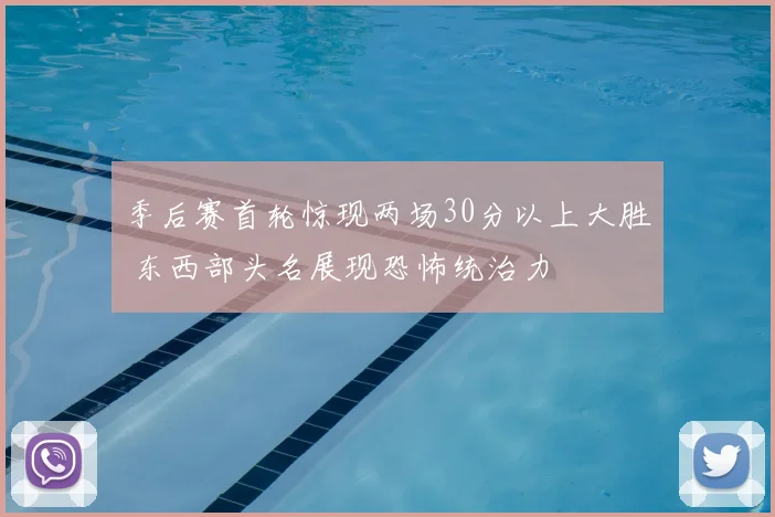 季后赛首轮惊现两场30分以上大胜 东西部头名展现恐怖统治力