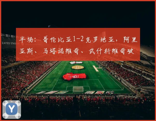 半场：哥伦比亚1-2克罗地亚，阿里亚斯、马塔诺维奇、武什科维奇破门