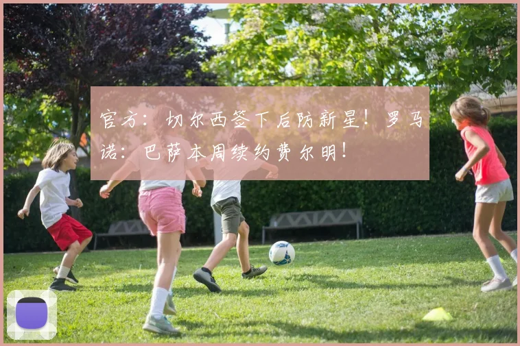 官方：切尔西签下后防新星！罗马诺：巴萨本周续约费尔明！