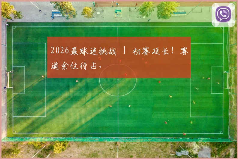 2026最球迷挑战 ｜ 初赛延长！赛道余位待占，