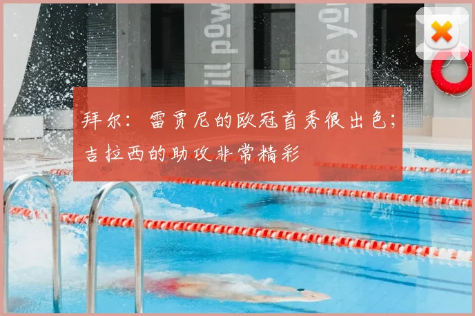 拜尔：雷贾尼的欧冠首秀很出色；吉拉西的助攻非常精彩