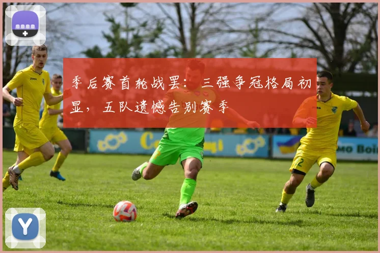 季后赛首轮战罢：三强争冠格局初显，五队遗憾告别赛季