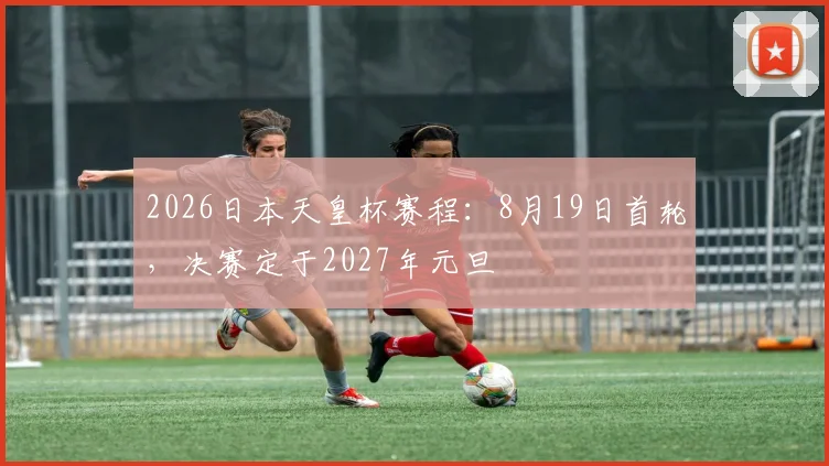 2026日本天皇杯赛程：8月19日首轮，决赛定于2027年元旦