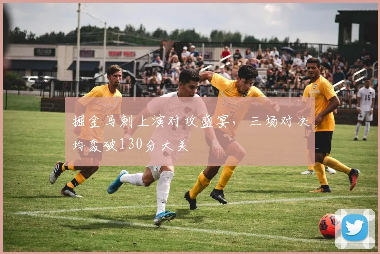 掘金马刺上演对攻盛宴，三场对决均轰破130分大关
