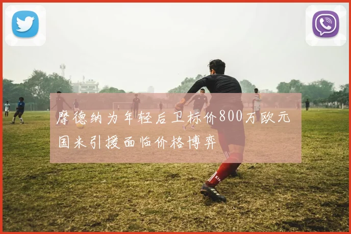 摩德纳为年轻后卫标价800万欧元 国米引援面临价格博弈