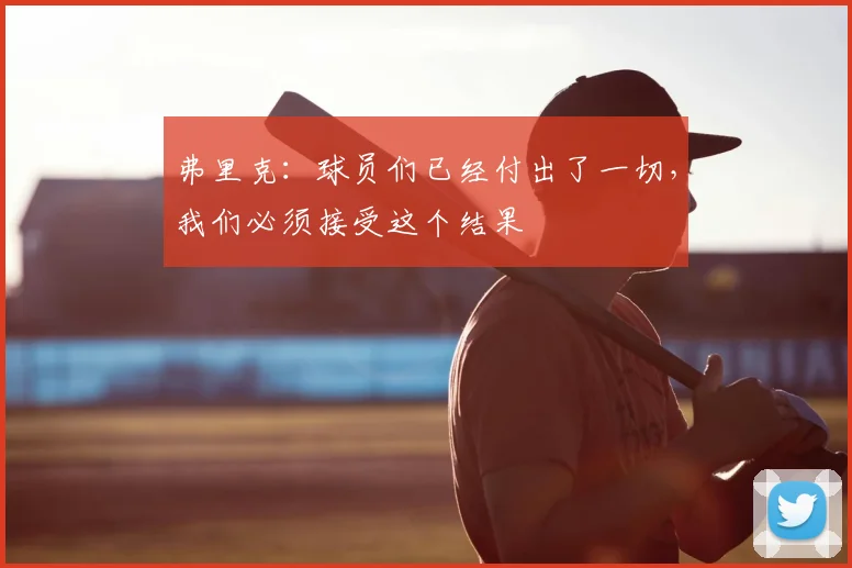 弗里克：球员们已经付出了一切，我们必须接受这个结果