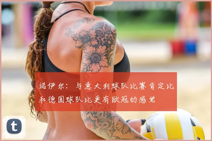 诺伊尔：与意大利球队比赛肯定比和德国球队比更有欧冠的感觉