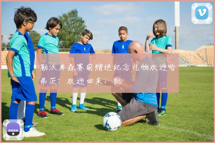 勒沃库森赛前赠送纪念礼物欢迎哈弗茨：欢迎回来，凯