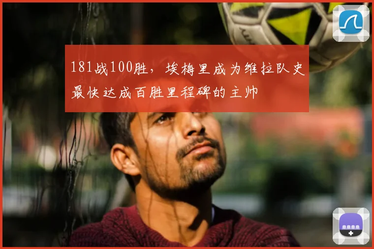 181战100胜，埃梅里成为维拉队史最快达成百胜里程碑的主帅