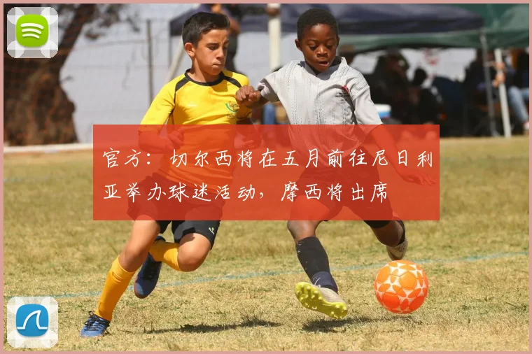 官方：切尔西将在五月前往尼日利亚举办球迷活动，摩西将出席