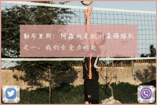 勒布里斯：阿森纳是欧洲最强球队之一，我们会全力以赴