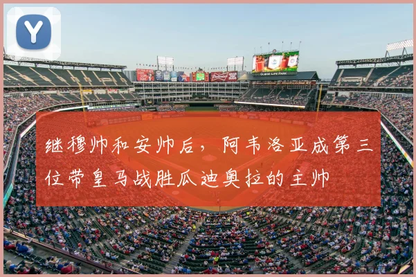 继穆帅和安帅后，阿韦洛亚成第三位带皇马战胜瓜迪奥拉的主帅