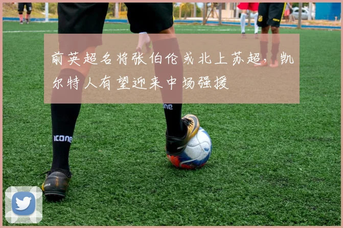 前英超名将张伯伦或北上苏超，凯尔特人有望迎来中场强援
