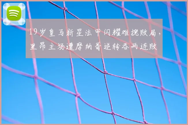 19岁皇马新星法甲闪耀难挽败局，里昂主场遭摩纳哥逆转吞两连败