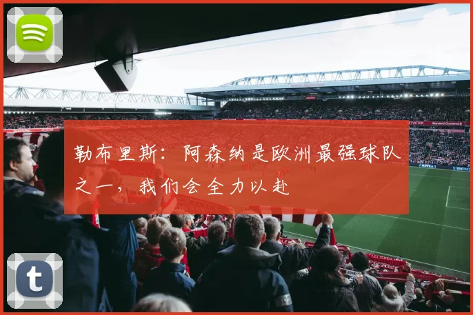 勒布里斯：阿森纳是欧洲最强球队之一，我们会全力以赴