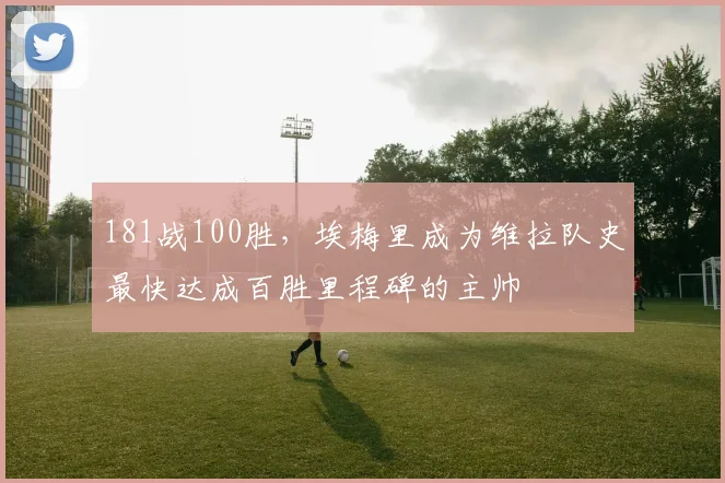 181战100胜，埃梅里成为维拉队史最快达成百胜里程碑的主帅