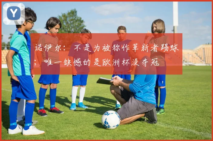 诺伊尔：不是为被称作革新者踢球；唯一缺憾的是欧洲杯没夺冠