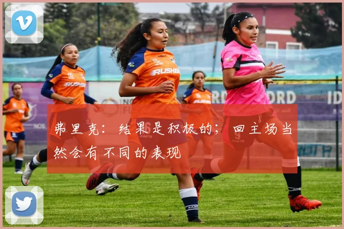 弗里克：结果是积极的；回主场当然会有不同的表现
