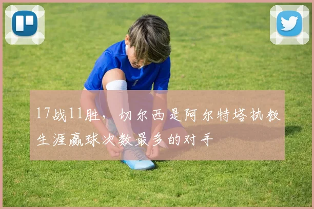 17战11胜，切尔西是阿尔特塔执教生涯赢球次数最多的对手