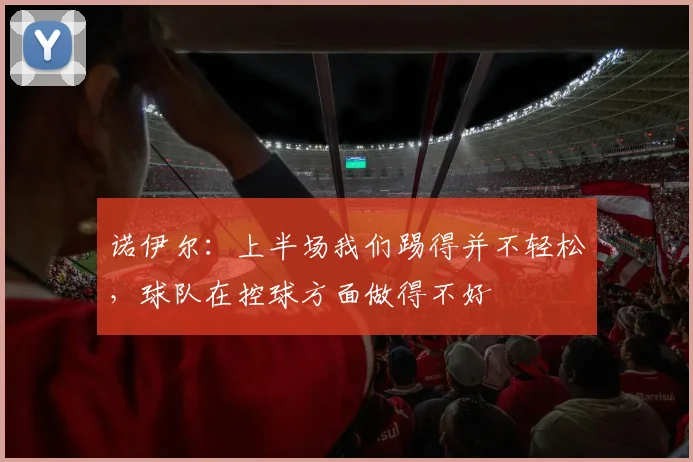 诺伊尔：上半场我们踢得并不轻松，球队在控球方面做得不好