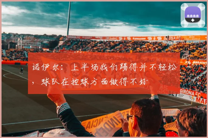 诺伊尔：上半场我们踢得并不轻松，球队在控球方面做得不好