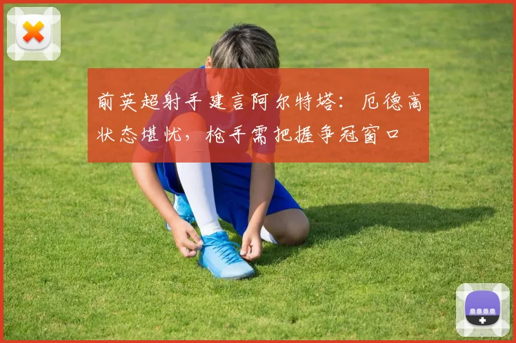 前英超射手建言阿尔特塔：厄德高状态堪忧，枪手需把握争冠窗口