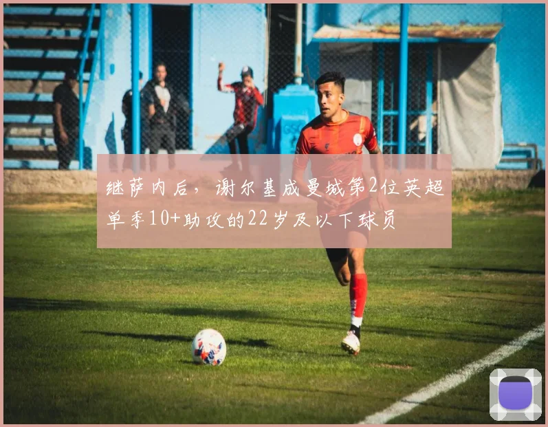 继萨内后，谢尔基成曼城第2位英超单季10+助攻的22岁及以下球员