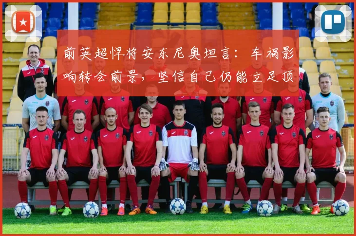 前英超悍将安东尼奥坦言：车祸影响转会前景，坚信自己仍能立足顶级联赛