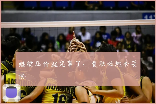 继续压价就完事了，曼联必然会妥协