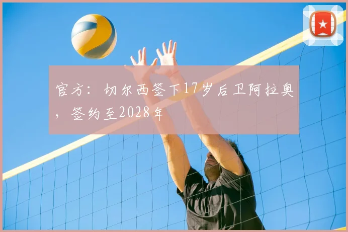 官方：切尔西签下17岁后卫阿拉奥，签约至2028年