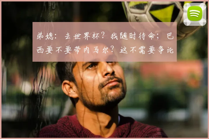 弟媳：去世界杯？我随时待命；巴西要不要带内马尔？这不需要争论
