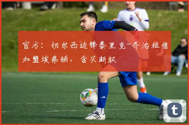 官方：切尔西边锋泰里克-乔治租借加盟埃弗顿，含买断权